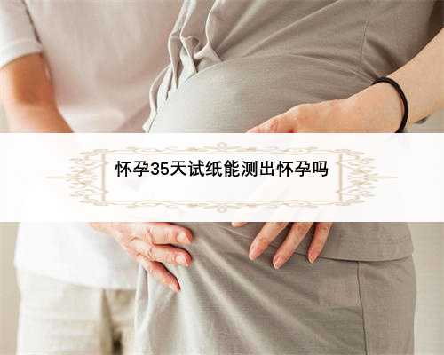 怀孕35天试纸能测出怀孕吗