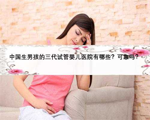 中国生男孩的三代试管婴儿医院有哪些？可靠吗？
