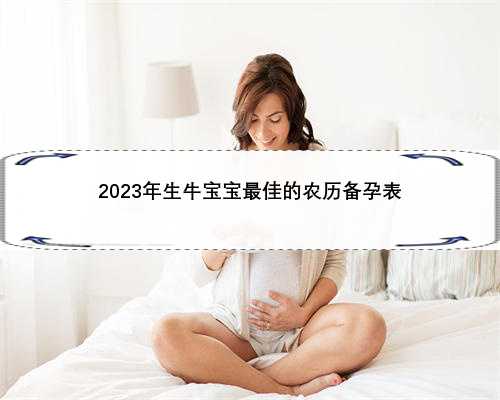 2023年生牛宝宝最佳的农历备孕表