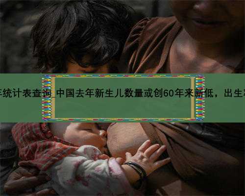中国人口出生率历年统计表查询_中国去年新生儿数量或创60年来新低，出生率下
