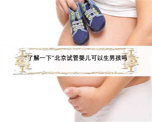 ＂了解一下＂北京试管婴儿可以生男孩吗